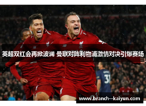 英超双红会再掀波澜 曼联对阵利物浦激情对决引爆赛场