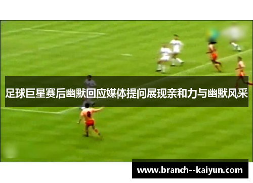 足球巨星赛后幽默回应媒体提问展现亲和力与幽默风采