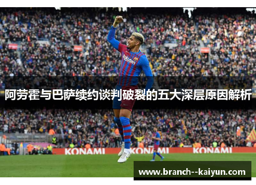 阿劳霍与巴萨续约谈判破裂的五大深层原因解析