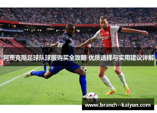 阿贾克斯足球队球服购买全攻略 优质选择与实用建议详解 阿贾克斯足球队球服购买全攻略 优质选择与实用建议详解