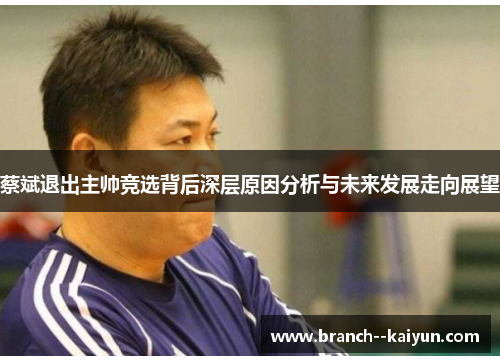蔡斌退出主帅竞选背后深层原因分析与未来发展走向展望 蔡斌退出主帅竞选背后深层原因分析与未来发展走向展望