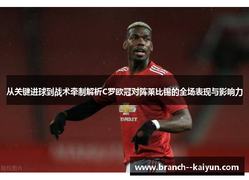 从关键进球到战术牵制解析C罗欧冠对阵莱比锡的全场表现与影响力 从关键进球到战术牵制解析C罗欧冠对阵莱比锡的全场表现与影响力