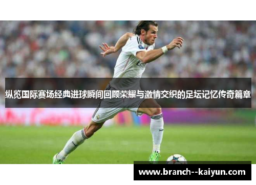 纵览国际赛场经典进球瞬间回顾荣耀与激情交织的足坛记忆传奇篇章 纵览国际赛场经典进球瞬间回顾荣耀与激情交织的足坛记忆传奇篇章