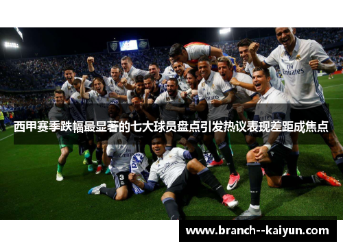 西甲赛季跌幅最显著的七大球员盘点引发热议表现差距成焦点 西甲赛季跌幅最显著的七大球员盘点引发热议表现差距成焦点