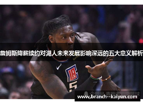 詹姆斯降薪续约对湖人未来发展影响深远的五大意义解析 詹姆斯降薪续约对湖人未来发展影响深远的五大意义解析