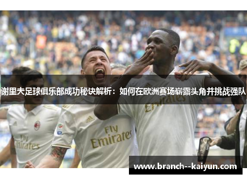 谢里夫足球俱乐部成功秘诀解析:如何在欧洲赛场崭露头角并挑战强队 谢里夫足球俱乐部成功秘诀解析:如何在欧洲赛场崭露头角并挑战强队