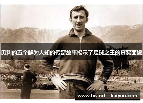 贝利的五个鲜为人知的传奇故事揭示了足球之王的真实面貌 贝利的五个鲜为人知的传奇故事揭示了足球之王的真实面貌