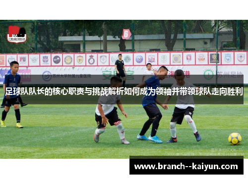 足球队队长的核心职责与挑战解析如何成为领袖并带领球队走向胜利 足球队队长的核心职责与挑战解析如何成为领袖并带领球队走向胜利
