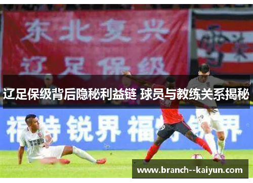 辽足保级背后隐秘利益链 球员与教练关系揭秘 辽足保级背后隐秘利益链 球员与教练关系揭秘