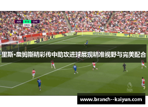 里斯·詹姆斯精彩传中助攻进球展现精准视野与完美配合 里斯·詹姆斯精彩传中助攻进球展现精准视野与完美配合