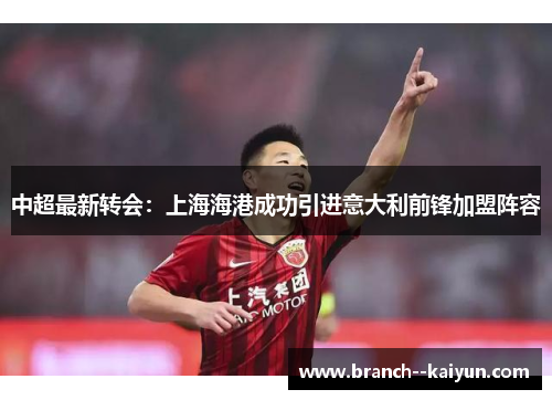 中超最新转会:上海海港成功引进意大利前锋加盟阵容 中超最新转会:上海海港成功引进意大利前锋加盟阵容
