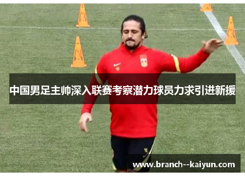 中国男足主帅深入联赛考察潜力球员力求引进新援 中国男足主帅深入联赛考察潜力球员力求引进新援