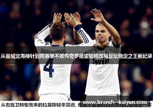 从曼城定海神针到跨赛季不败传奇罗德里如何改写足坛稳定之王新纪录 从曼城定海神针到跨赛季不败传奇罗德里如何改写足坛稳定之王新纪录