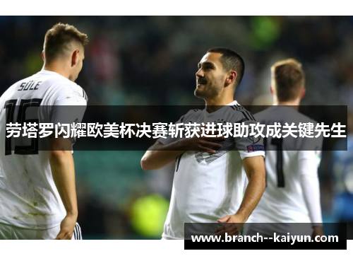 劳塔罗闪耀欧美杯决赛斩获进球助攻成关键先生 劳塔罗闪耀欧美杯决赛斩获进球助攻成关键先生