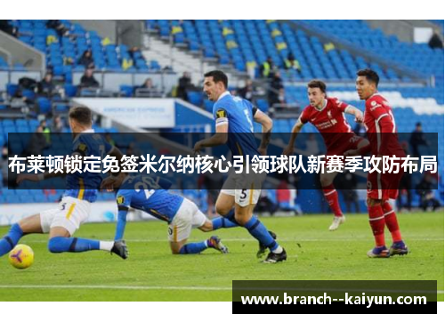 布莱顿锁定免签米尔纳核心引领球队新赛季攻防布局