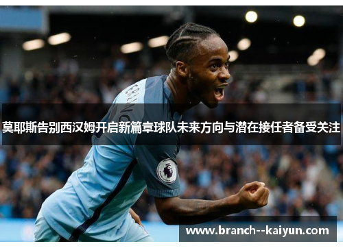 莫耶斯告别西汉姆开启新篇章球队未来方向与潜在接任者备受关注