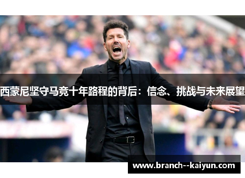 西蒙尼坚守马竞十年路程的背后：信念、挑战与未来展望