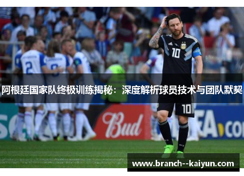 阿根廷国家队终极训练揭秘:深度解析球员技术与团队默契 阿根廷国家队终极训练揭秘:深度解析球员技术与团队默契