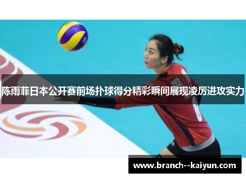 陈雨菲日本公开赛前场扑球得分精彩瞬间展现凌厉进攻实力