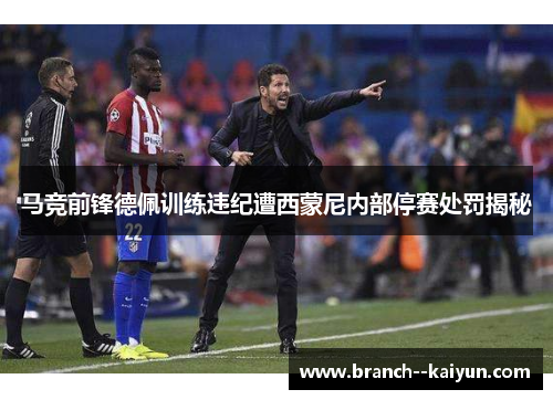 马竞前锋德佩训练违纪遭西蒙尼内部停赛处罚揭秘