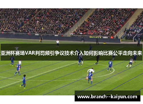 亚洲杯赛场VAR判罚频引争议技术介入如何影响比赛公平走向未来