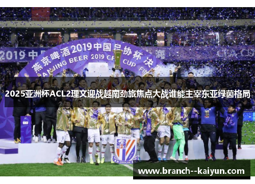 2025亚洲杯ACL2理文迎战越南劲旅焦点大战谁能主宰东亚绿茵格局 2025亚洲杯ACL2理文迎战越南劲旅焦点大战谁能主宰东亚绿茵格局