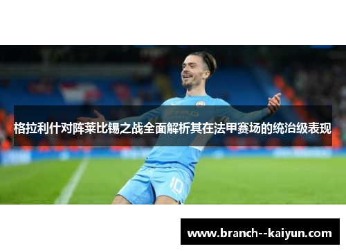 格拉利什对阵莱比锡之战全面解析其在法甲赛场的统治级表现