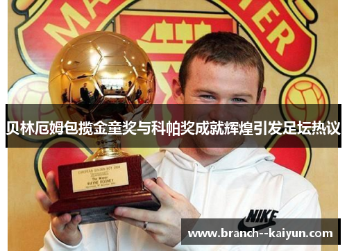 贝林厄姆包揽金童奖与科帕奖成就辉煌引发足坛热议