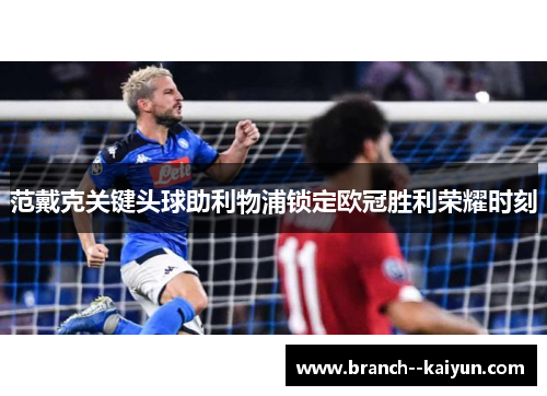 范戴克关键头球助利物浦锁定欧冠胜利荣耀时刻