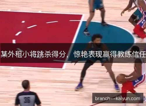 某外租小将跳杀得分，惊艳表现赢得教练信任